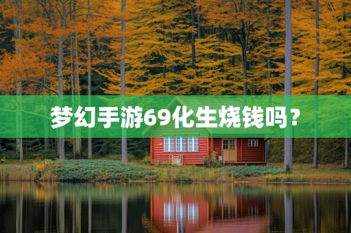 梦幻手游69化生烧钱吗？