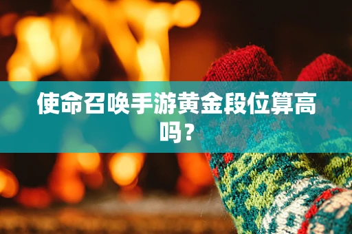 使命召唤手游黄金段位算高吗？