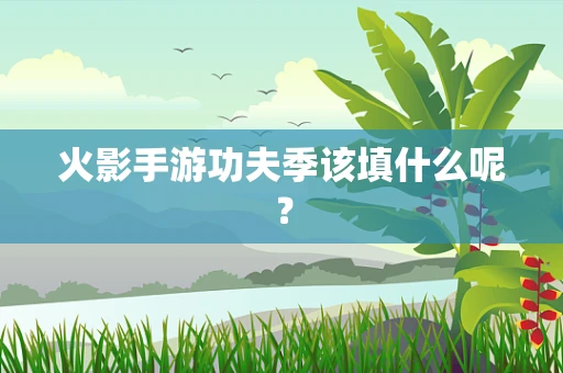 火影手游功夫季该填什么呢？