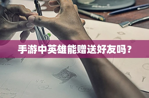 手游中英雄能赠送好友吗？