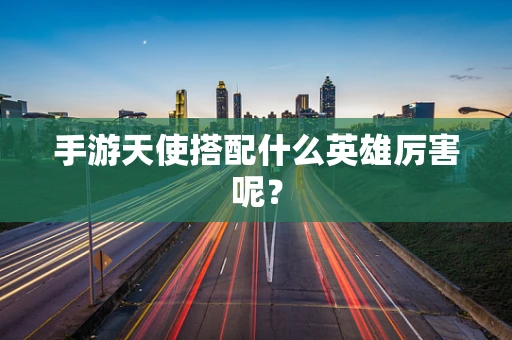 手游天使搭配什么英雄厉害呢？