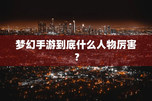 梦幻手游到底什么人物厉害？