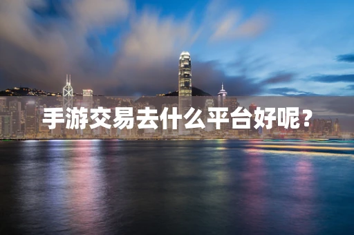 手游交易去什么平台好呢？