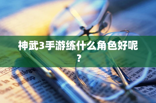 神武3手游练什么角色好呢？