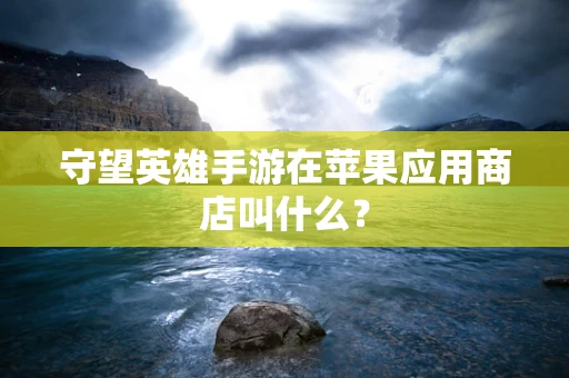 守望英雄手游在苹果应用商店叫什么？