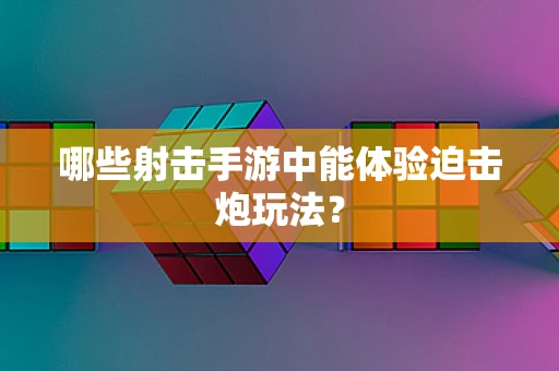 哪些射击手游中能体验迫击炮玩法？