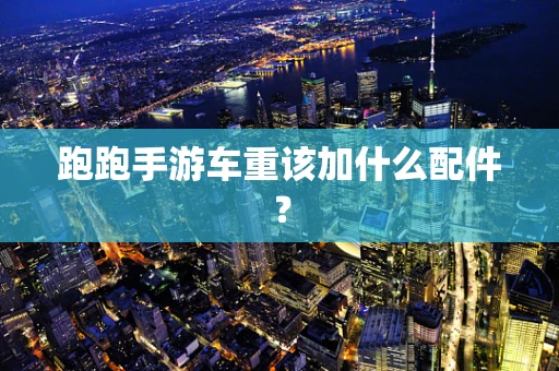 跑跑手游车重该加什么配件？