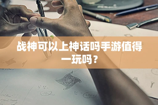 战神可以上神话吗手游值得一玩吗？