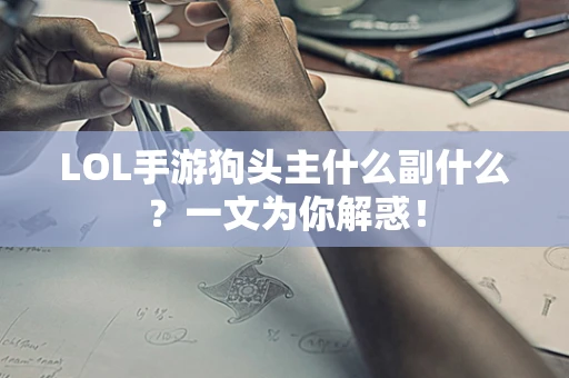 LOL手游狗头主什么副什么？一文为你解惑！