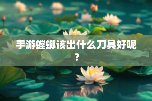 手游螳螂该出什么刀具好呢？