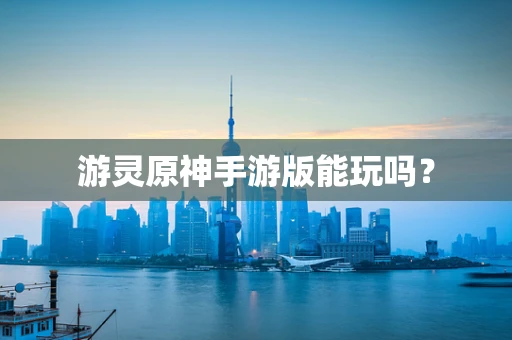 游灵原神手游版能玩吗？