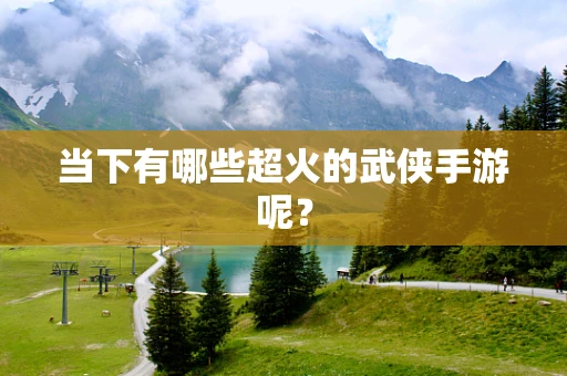 当下有哪些超火的武侠手游呢？