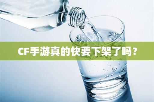 CF手游真的快要下架了吗？