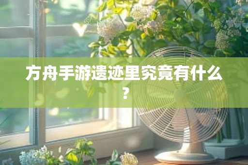 方舟手游遗迹里究竟有什么？