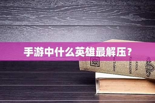 手游中什么英雄最解压？