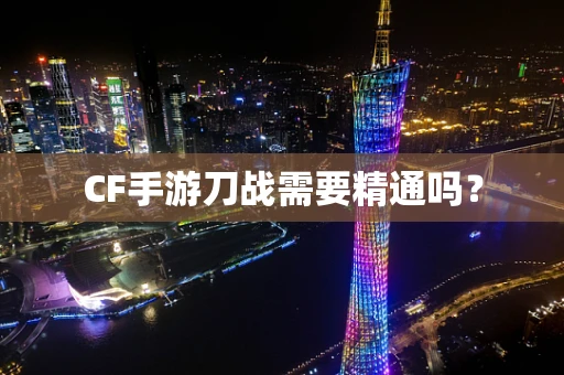 CF手游刀战需要精通吗？