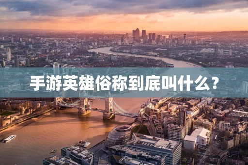 手游英雄俗称到底叫什么？