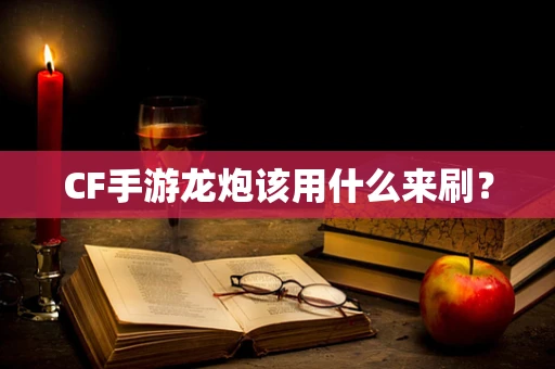 CF手游龙炮该用什么来刷？