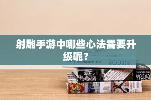 射雕手游中哪些心法需要升级呢？