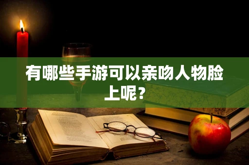 有哪些手游可以亲吻人物脸上呢？