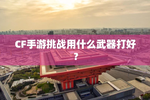 CF手游挑战用什么武器打好？