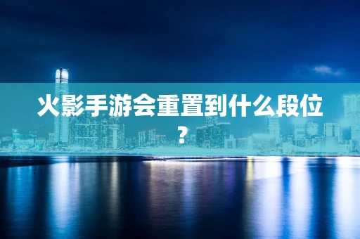 火影手游会重置到什么段位？