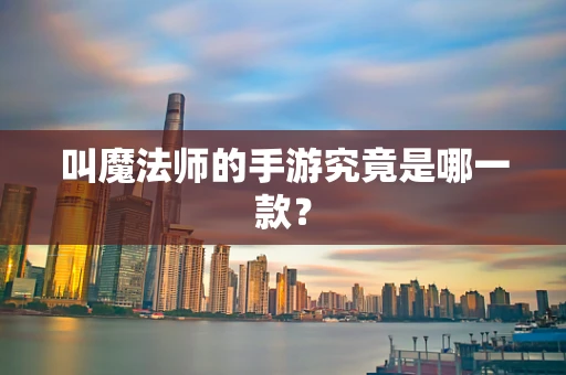 叫魔法师的手游究竟是哪一款？