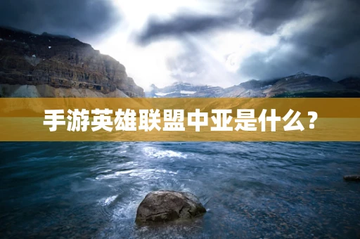 手游英雄联盟中亚是什么？