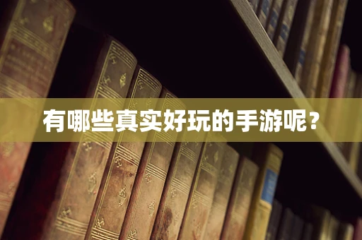 有哪些真实好玩的手游呢？