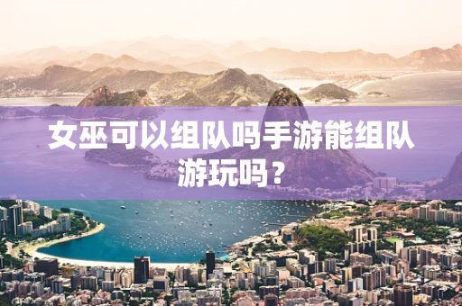 女巫可以组队吗手游能组队游玩吗？