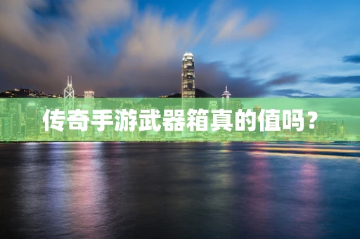 传奇手游武器箱真的值吗？