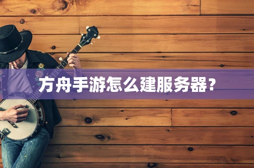 方舟手游怎么建服务器？
