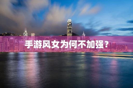 手游风女为何不加强？