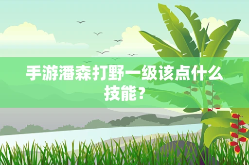 手游潘森打野一级该点什么技能？