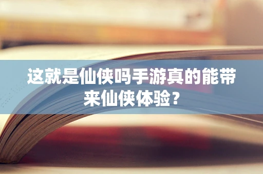 这就是仙侠吗手游真的能带来仙侠体验？