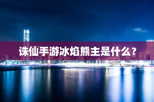 诛仙手游冰焰熊主是什么？