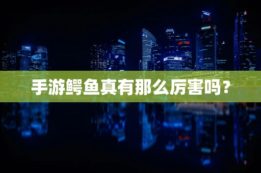 手游鳄鱼真有那么厉害吗？