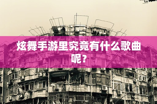 炫舞手游里究竟有什么歌曲呢？