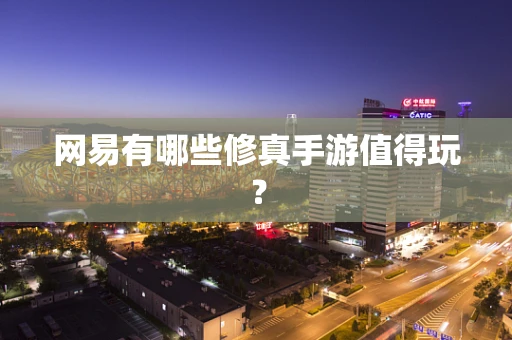 网易有哪些修真手游值得玩？