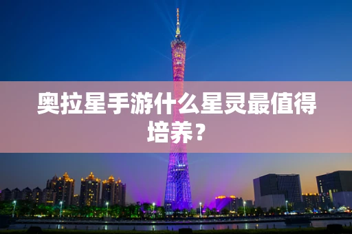 奥拉星手游什么星灵最值得培养？