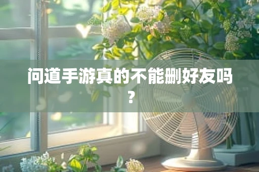 问道手游真的不能删好友吗？