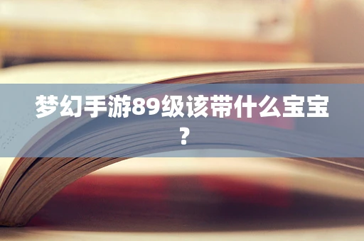 梦幻手游89级该带什么宝宝？