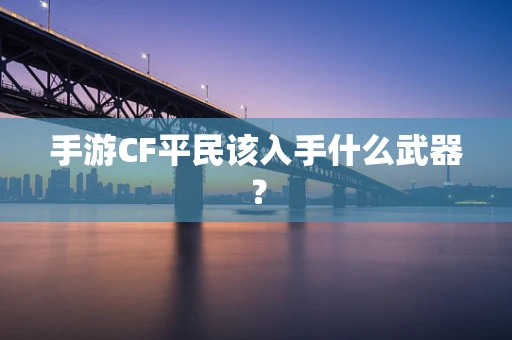 手游CF平民该入手什么武器？