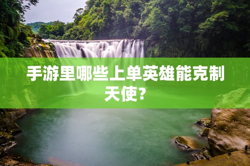 手游里哪些上单英雄能克制天使？