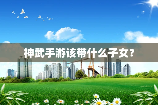 神武手游该带什么子女？
