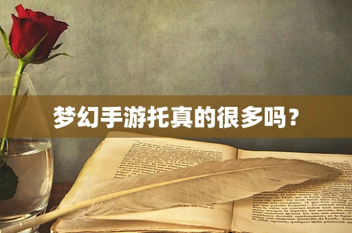 梦幻手游托真的很多吗？
