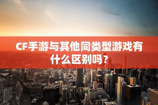 CF手游与其他同类型游戏有什么区别吗？