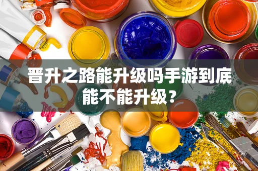 晋升之路能升级吗手游到底能不能升级？