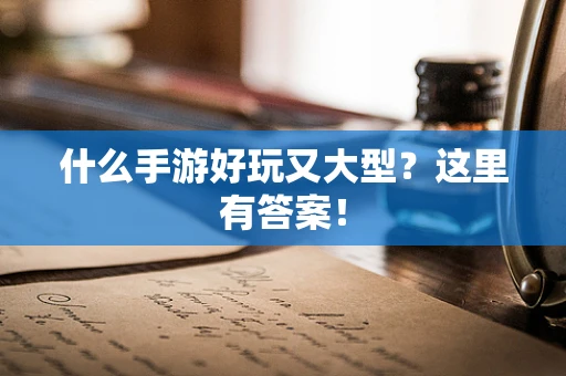 什么手游好玩又大型？这里有答案！