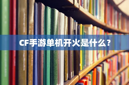 CF手游单机开火是什么？